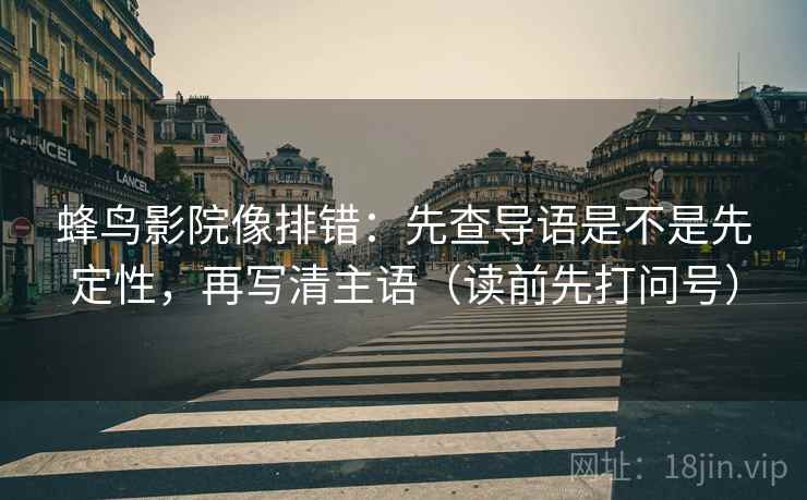蜂鸟影院像排错：先查导语是不是先定性，再写清主语（读前先打问号）