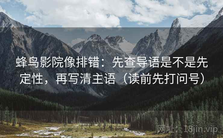 蜂鸟影院像排错:先查导语是不是先定性,再写清主语(读前先打问号) 蜂鸟影院像排错:先查导语是不是先定性,再写清主语(读前先打问号)