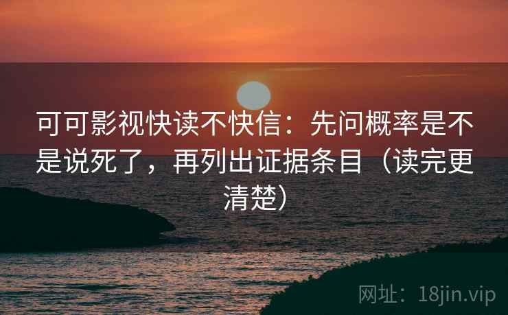 可可影视快读不快信:先问概率是不是说死了,再列出证据条目(读完更清楚) 可可影视快读不快信:先问概率是不是说死了,再列出证据条目(读完更清楚)