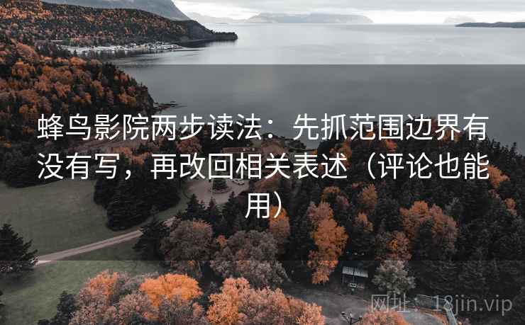 蜂鸟影院两步读法：先抓范围边界有没有写，再改回相关表述（评论也能用）