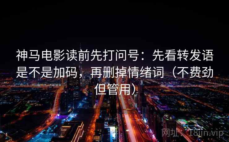 神马电影读前先打问号：先看转发语是不是加码，再删掉情绪词（不费劲但管用）