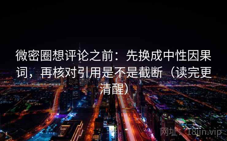 微密圈想评论之前:先换成中性因果词,再核对引用是不是截断(读完更清醒) 微密圈想评论之前:先换成中性因果词,再核对引用是不是截断(读完更清醒)
